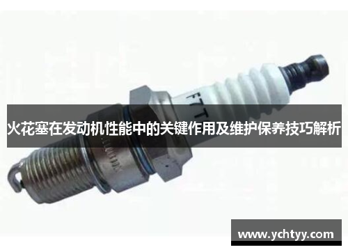 火花塞在发动机性能中的关键作用及维护保养技巧解析