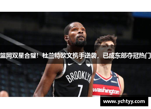篮网双星合璧！杜兰特欧文携手逆袭，已成东部夺冠热门