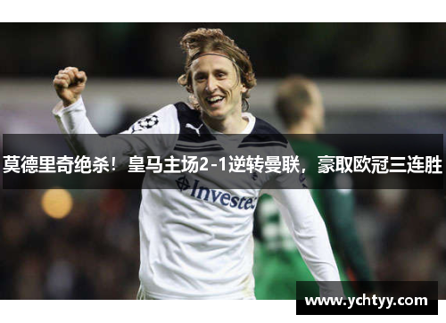 莫德里奇绝杀！皇马主场2-1逆转曼联，豪取欧冠三连胜