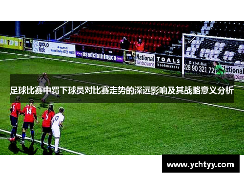 足球比赛中罚下球员对比赛走势的深远影响及其战略意义分析