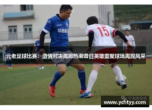元老足球比赛：激情对决再掀热潮昔日英雄重聚球场再现风采