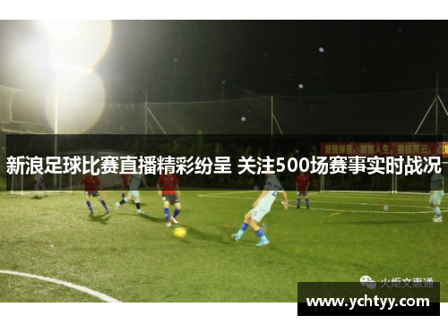 新浪足球比赛直播精彩纷呈 关注500场赛事实时战况