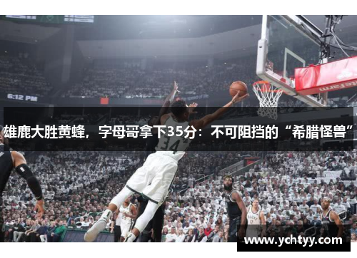 雄鹿大胜黄蜂，字母哥拿下35分：不可阻挡的“希腊怪兽”