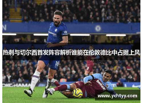 热刺与切尔西首发阵容解析谁能在伦敦德比中占据上风