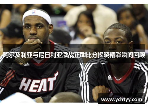 阿尔及利亚与尼日利亚激战正酣比分揭晓精彩瞬间回顾