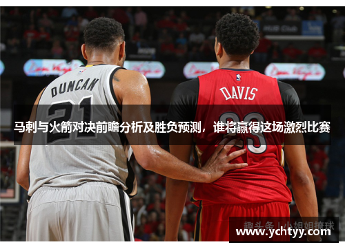马刺与火箭对决前瞻分析及胜负预测，谁将赢得这场激烈比赛