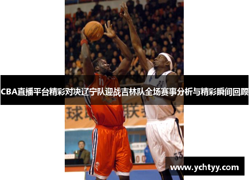 CBA直播平台精彩对决辽宁队迎战吉林队全场赛事分析与精彩瞬间回顾