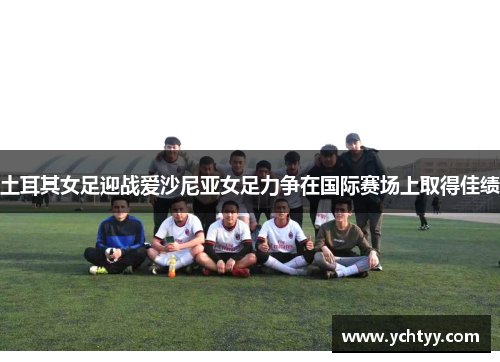 土耳其女足迎战爱沙尼亚女足力争在国际赛场上取得佳绩