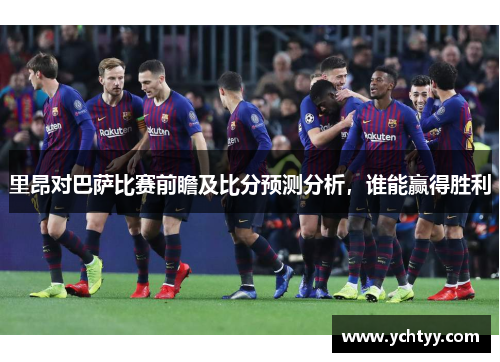 里昂对巴萨比赛前瞻及比分预测分析，谁能赢得胜利